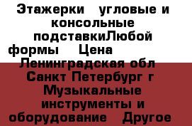 Этажерки   угловые и консольные подставкиЛюбой формы  › Цена ­ 300-1300 - Ленинградская обл., Санкт-Петербург г. Музыкальные инструменты и оборудование » Другое   